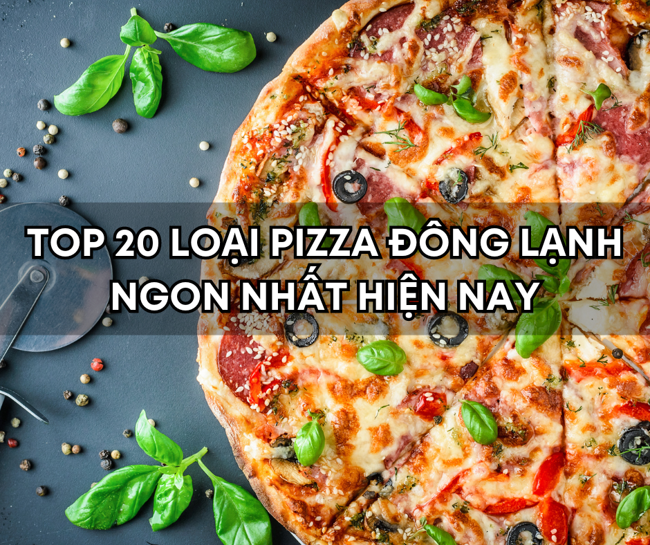 Top 20 Loại Pizza Đông Lạnh Ngon Nhất Hiện Nay